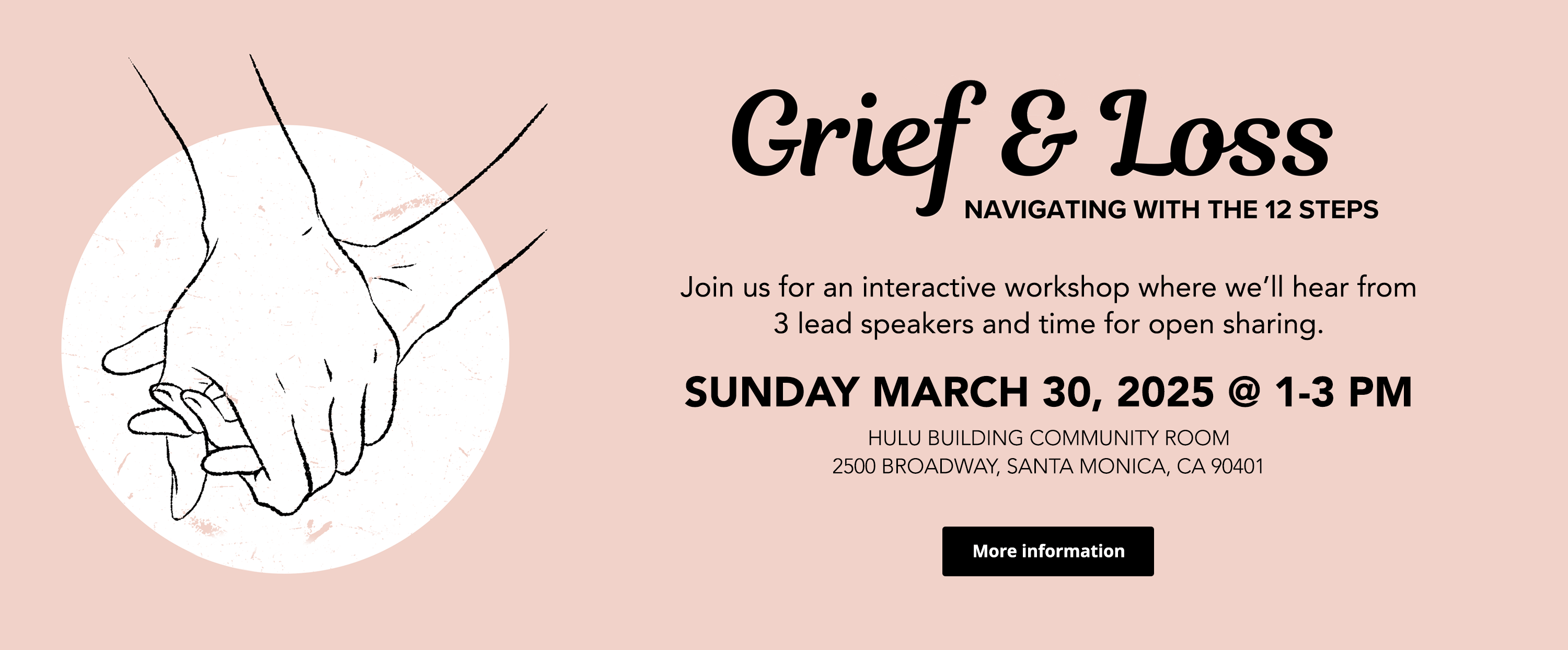 Grief & Loss - Navigating with the 12 steps. Join us for an interactive workshop where we’ll hear from 3 lead speakers and time for open sharing. Sunday, March 30, 2025 @ 1-3pm. Hulu Building Community Room, 2500 Broadway, Santa Monica, CA 90401. Click for more information.